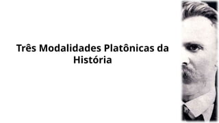 Três Modalidades Platônicas da
História
 