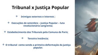 Tribunal x Justiça Popular
 Inimigos externos e internos ;
 Execuções de setembro – Justiça Popular – luta
revolucionária sangrenta;
 Estabelecimento dos Tribunais pela Comuna de Paris;
 Terceira instância;
 O tribunal como sendo a primeira deformação da justiça
popular.
 