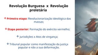 Revolução Burguesa x Revolução
proletária
Primeira etapa: Revolucionarização ideológica das
massas;
Etapa posterior: Formação do exército vermelho;
 Jurisdições x Atos de vingança;
 Tribunal popular como manifestação da justiça
popular e não a sua deformação.
 