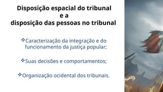 Disposição espacial do tribunal
e a
disposição das pessoas no tribunal
Caracterização da integração e do
funcionamento da justiça popular;
Suas decisões e comportamentos;
Organização ocidental dos tribunais.
 