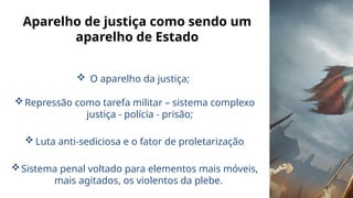 Aparelho de justiça como sendo um
aparelho de Estado
 O aparelho da justiça;
Repressão como tarefa militar – sistema complexo
justiça - polícia - prisão;
 Luta anti-sediciosa e o fator de proletarização
Sistema penal voltado para elementos mais móveis,
mais agitados, os violentos da plebe.
 