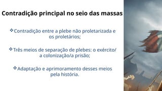 Contradição principal no seio das massas
Contradição entre a plebe não proletarizada e
os proletários;
Três meios de separação de plebes: o exército/
a colonização/a prisão;
Adaptação e aprimoramento desses meios
pela história.
 