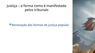 Justiça – a forma como é manifestada
pelos tribunais
Renovação das formas de justiça popular.
 