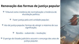 Renovação das formas de justiça popular
 Tribunal como instância de normalização x Instância de
elucidação política;
 Fazer justiça pela anti-unidade popular;
 Ato de justiça popular, formas de atingir o máximo de sua
significação;
 Revolta – subversão – revolução;
 O perigo do Estado judiciário assumir o encargo dos atos de
justiça popular.
 