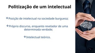 Politização de um intelectual
Posição de intelectual na sociedade burguesa;
Próprio discurso, enquanto revelador de uma
determinada verdade;
Intelectual teórico.
 