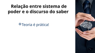 Relação entre sistema de
poder e o discurso do saber
Teoria é prática!
 