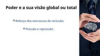 Poder e a sua visão global ou total
Reforço dos estruturas de reclusão;
Pressão e repressão .
 