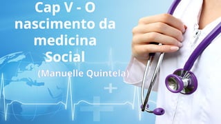 Cap V - O
nascimento da
medicina
Social
(Manuelle Quintela)
 