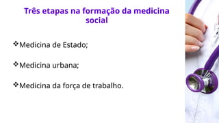 Três etapas na formação da medicina
social
Medicina de Estado;
Medicina urbana;
Medicina da força de trabalho.
 
