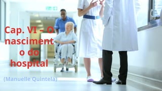 Cap. VI – O
nasciment
o do
hospital
(Manuelle Quintela)
 