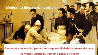 Médico e a hierarquia hospitalar
• ..
A soberania do hospital passa a ser responsabilidade de quem sabe mais,
do médico, aquele que detém o poder e o saber!
 