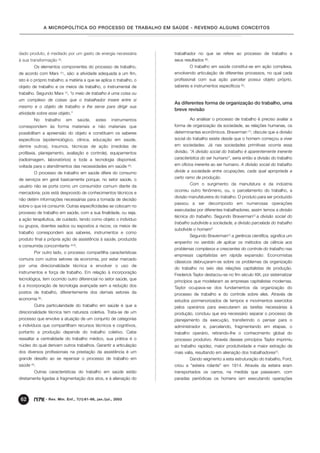 A MICROPOLÍTICA DO PROCESSO DE TRABALHO EM SAÚDE - REVENDO ALGUNS CONCEITOS




dado produto, é mediado por um gasto de energia necessária                trabalhador no que se refere ao processo de trabalho e
à sua transformação (3).                                                  seus resultados (6).
         Os elementos componentes do processo de trabalho,                        O trabalho em saúde constitui-se em ação complexa,
de acordo com Marx (1):, são: a atividade adequada a um fim,              envolvendo articulação de diferentes processos, no qual cada
isto é o próprio trabalho; a matéria a que se aplica o trabalho, o        profissional com sua ação parcelar possui objeto próprio,
objeto de trabalho e os meios de trabalho, o instrumental de              saberes e instrumentos específicos (5).
trabalho. Segundo Marx (1), "o meio de trabalho é uma coisa ou
um complexo de coisas que o trabalhador insere entre si
                                                                          As diferentes forma de organização do trabalho, uma
mesmo e o objeto de trabalho e lhe serve para dirigir sua
                                                                          breve revisão
atividade sobre esse objeto."
         No     trabalho    em            saúde,   estes   instrumentos           Ao analisar o processo de trabalho é preciso avaliar a
correspondem às forma materiais e não materiais que                       forma de organização da sociedade, as relações humanas, os
possibilitam a apreensão do objeto e constituem os saberes                determinantes econômicos. Braverman (7), discute que a divisão
específicos (epidemiológico, clínica, educação em saúde,                  social do trabalho existe desde que o homem começou a viver
dentre outros), insumos, técnicas de ação (medidas de                     em sociedades. Já nas sociedades primitivas ocorria essa
profilaxia, planejamento, avaliação e controle), equipamentos             divisão. "A divisão social do trabalho é aparentemente inerente
(radioimagem, laboratórios) e toda a tecnologia disponível,               característica do ser humano", seria então a divisão do trabalho
voltada para o atendimentos das necessidades em saúde (3):                em ofícios inerente ao ser humano. A divisão social do trabalho
         O processo de trabalho em saúde difere do consumo                divide a sociedade entre ocupações, cada qual apropriada a
de serviços em geral basicamente porque, no setor saúde, o                certo ramo de produção.
                                                                                  Com o surgimento da manufatura e da indústria
usuário não se porta como um consumidor comum diante da
                                                                          ocorreu outro fenômeno, ou, o parcelamento do trabalho, a
mercadoria; pois está desprovido de conhecimentos técnicos e
                                                                          divisão manufatureira do trabalho. O produto para ser produzido
não detém informações necessárias para a tomada de decisão
                                                                          passou a ser decomposto em numerosas operações
sobre o que irá consumir. Outras especificidades se colocam no
                                                                          executadas por diferentes trabalhadores, assim temos a divisão
processo de trabalho em saúde, com a sua finalidade, ou seja,
                                                                          técnica do trabalho. Segundo Braverman(7) a divisão social do
a ação terapêutica, de cuidado, tendo como objeto o indivíduo
                                                                          trabalho subdivide a sociedade, a divisão parcelada do trabalho
ou grupos, doentes sadios ou expostos a riscos; os meios de
                                                                          subdivide o homem"
trabalho correspondem aos saberes, instrumentos e como
                                                                                  Segundo Braverman(7) a gerência científica, significa um
produto final a própria ação de assistência à saúde, produzida
                                                                          empenho no sentido de aplicar os métodos da ciência aos
e consumida concomitante      (4,5)   .
                                                                          problemas complexos e crescentes do controle do trabalho nas
         Por outro lado, o processo compartilha características
                                                                          empresas capitalistas em rápida expansão. Economistas
comuns com outros setores da economia, por estar marcado
                                                                          clássicos debruçaram-se sobre os problemas da organização
por uma direcionalidade técnica e envolver o uso de
                                                                          do trabalho no seio das relações capitalistas de produção.
instrumentos e força de trabalho. Em relação à incorporação
                                                                          Frederick Taylor destacou-se no fim século XIX, por sistematizar
tecnológica, tem ocorrido outro diferencial no setor saúde, que
                                                                          princípios que modelaram as empresas capitalistas modernas.
é a incorporação de tecnologia avançada sem a redução dos                 Taylor ocupava-se dos fundamentos da organização do
postos de trabalho, diferentemente dos demais setores da                  processo de trabalho e do controle sobre eles. Através de
economia (6).                                                             estudos pormenorizados de tempos e movimentos exercidos
         Outra particularidade do trabalho em saúde é que a               pelos operários para executarem as tarefas necessárias à
direcionalidade técnica tem natureza coletiva. Trata-se de um             produção, concluiu que era necessário separar o processo de
processo que envolve a atuação de um conjunto de categorias               planejamento da execução, transferindo o pensar para o
e indivíduos que compartilham recursos técnicos e cognitivos,             administrador e, parcelando, fragmentando em etapas, o
portanto a produção depende do trabalho coletivo. Cabe                    trabalho operário, retirando-lhe o conhecimento global do
ressaltar a centralidade do trabalho médico, sua prática é o              processo produtivo. Através desses princípios Taylor imprimiu
núcleo do qual derivam outros trabalhos. Garantir a articulação           ao trabalho rapidez, maior produtividade e maior extração de
dos diversos profissionais na prestação da assistência é um               mais valia, resultando em alienação dos trabalhadores(7).
grande desafio ao se repensar o processo de trabalho em                           Dando segmento a esta estruturação do trabalho, Ford,
saúde (4).                                                                criou a "esteira rolante" em 1914. Através da esteira eram
         Outras características do trabalho em saúde estão                transportados os carros, na medida que passavam, com
diretamente ligadas à fragmentação dos atos, e à alienação do             paradas periódicas os homens iam executando operações



 62             - Rev. Min. Enf., 7(1):61-66, jan./jul., 2003
 