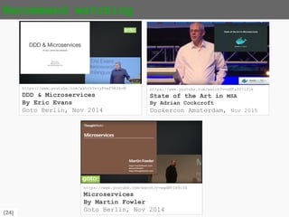 {24}
Recommend watching
https://www.youtube.com/watch?v=yPvef9R3k-M
DDD & Microservices
By Eric Evans
Goto Berlin, Nov 2014
https://www.youtube.com/watch?v=nMTaS07i3jk
State of the art in MSA
By Adrian Cockcroft
Dockercon Amsterdam, Nov 2015
https://www.youtube.com/watch?v=wgdBVIX9ifA
Microservices
By Martin Fowler
Goto Berlin, Nov 2014
 