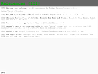 {47}
References (II)
[15] The Butterfly Methodology: A Gateway-free Approach for Migrating Legacy Information Systems
by Bing Wu et al (http://dl.acm.org/citation.cfm?id=852129)
[16] Why legacy modernization projects fail, advice on how to how to steer your project toward
Success by David Weldon, October 2014 (http://bit.ly/1t852xy)
[17] Academia needs more support to tackle the IT skills gap by Microfocus, March 2013
(http://bit.ly/22EAb7E)
[18] Microservice Architectures by Dr. Andreas Schroeder (http://bit.ly/1TOGZK8)
[19] Oracle Service Bus for Modernisation strategies by Robert Wunderlich, Ricardo Ferreira, Luis
Weir, October 2015 (http://bit.ly/1ZlWtZR)
[20] Misunderstanding the Problem? By John Marshall, October 2013 (http://bit.ly/1U0TVyT)
[21] Tweet by Adrian Cockcroft (https://twitter.com/adrianco/status/542850261782237184)
[22] Microservices by Martin Fowler (minute 14), GOTO conference, Berlin November 2014
(https://www.youtube.com/watch?v=wgdBVIX9ifA)
[23] Building microservices, designing fine-grained systems by Sam Newman, October 2015
(http://shop.oreilly.com/product/0636920033158.do)
[24] Bounded context by Martin Follower, January 2014
(http://martinfowler.com/bliki/BoundedContext.html)
[25] The single responsibility principle by Robert C. Martin, November 2009
(http://bit.ly/1VDgw79)
[26] The seven deadly sins of Microservices by Daniel Bryant, January 2016
(https://www.infoq.com/presentations/7-sins-microservices)
 