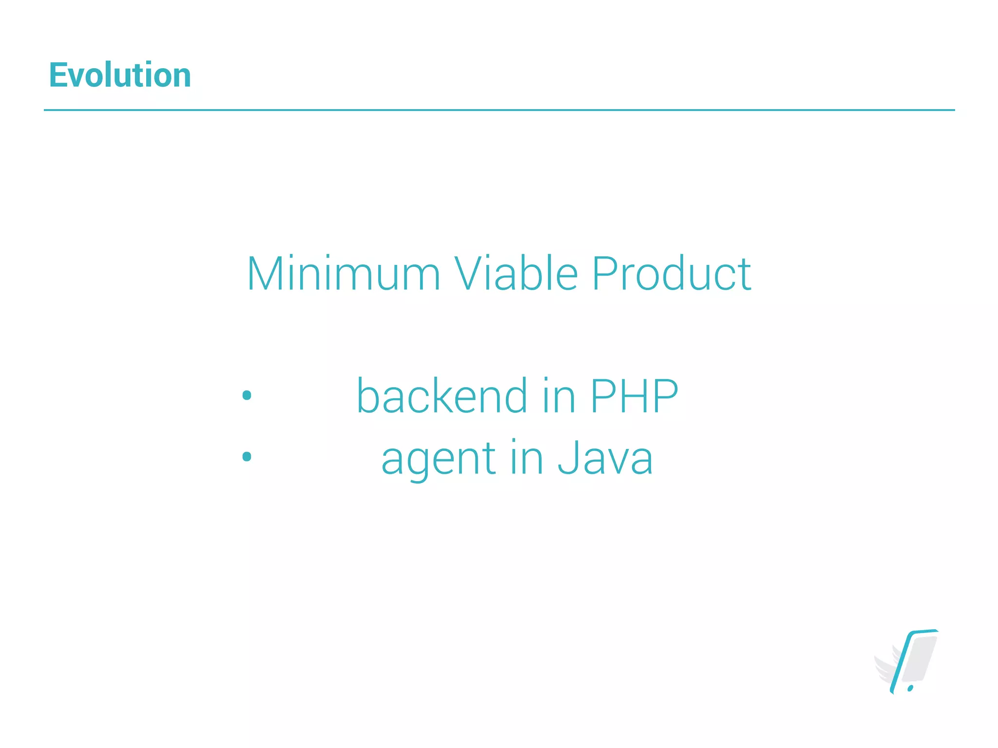 Evolution
Minimum Viable Product
• backend in PHP
• agent in Java
 