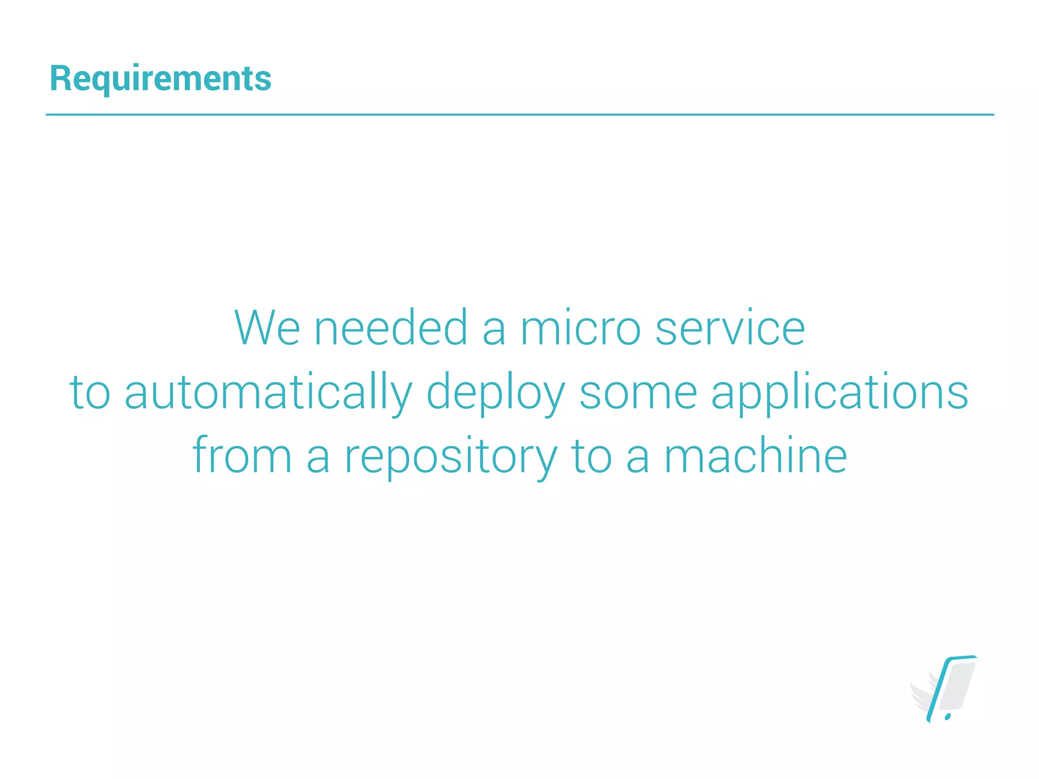 Requirements
We needed a micro service 
to automatically deploy some applications 
from a repository to a machine
 