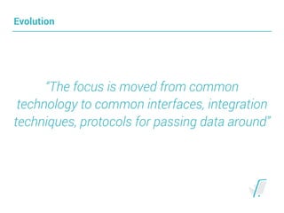 Evolution
“The focus is moved from common
technology to common interfaces, integration
techniques, protocols for passing data around”
 