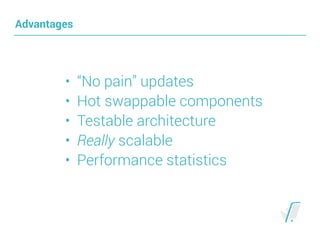 Advantages
• “No pain” updates
• Hot swappable components
• Testable architecture
• Really scalable
• Performance statistics
 
