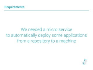 Requirements
We needed a micro service 
to automatically deploy some applications 
from a repository to a machine
 
