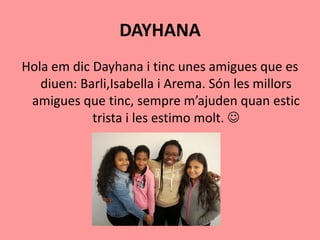 DAYHANA
Hola em dic Dayhana i tinc unes amigues que es
diuen: Barli,Isabella i Arema. Són les millors
amigues que tinc, sempre m’ajuden quan estic
trista i les estimo molt. 
 