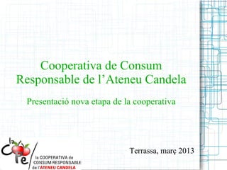 Cooperativa de Consum
Responsable de l’Ateneu Candela
 Presentació nova etapa de la cooperativa




                            Terrassa, març 2013
 