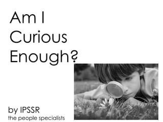 Am I
Curious
Enough?


by IPSSR
the people specialists
 