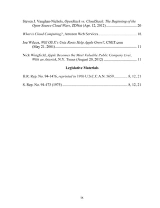 ix
Steven J. Vaughan-Nichols, OpenStack vs. CloudStack: The Beginning of the
Open-Source Cloud Wars, ZDNet (Apr. 12, 2012) ................................. 20
What is Cloud Computing?, Amazon Web Services.......................................... 18
Joe Wilcox, Will OS X’s Unix Roots Help Apple Grow?, CNET.com
(May 21, 2001)......................................................................................... 11
Nick Wingfield, Apple Becomes the Most Valuable Public Company Ever,
With an Asterisk, N.Y. Times (August 20, 2012) .................................... 11
Legislative Materials
H.R. Rep. No. 94-1476, reprinted in 1976 U.S.C.C.A.N. 5659............... 8, 12, 21
S. Rep. No. 94-473 (1975) ....................................................................... 8, 12, 21
 