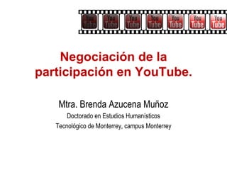 Negociación de la
participación en YouTube.

    Mtra. Brenda Azucena Muñoz
       Doctorado en Estudios Humanísticos
   Tecnológico de Monterrey, campus Monterrey
 