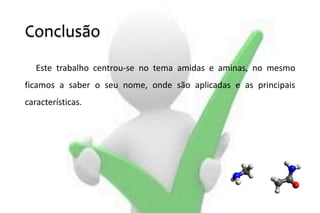 Conclusão
Este trabalho centrou-se no tema amidas e aminas, no mesmo
ficamos a saber o seu nome, onde são aplicadas e as principais
características.
 