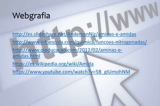 Webgrafia
http://es.slideshare.net/AndersonNiz/aminas-e-amidas
http://www.infoescola.com/quimica/funcoes-nitrogenadas/
http://www.qieducacao.com/2012/02/aminas-e-
amidas.html
https://es.wikipedia.org/wiki/Amida
https://www.youtube.com/watch?v=5B_gIUmohNM
 