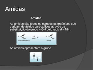Amidas	Amidas As amidas são todos os compostos orgânicos que derivam de ácidos carboxílicos através da substituição do grupo – OH pelo radical – NH2. As amidas apresentam o grupo 