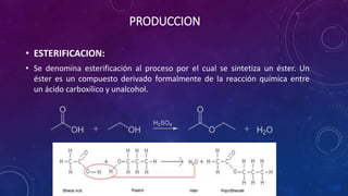 PRODUCCION
• ESTERIFICACION:
• Se denomina esterificación al proceso por el cual se sintetiza un éster. Un
éster es un compuesto derivado formalmente de la reacción química entre
un ácido carboxílico y unalcohol.
 
