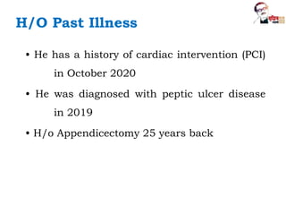 H/O Past Illness
• He has a history of cardiac intervention (PCI)
in October 2020
• He was diagnosed with peptic ulcer disease
in 2019
• H/o Appendicectomy 25 years back
 