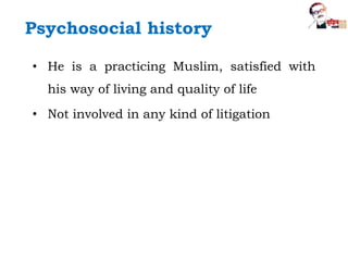 Psychosocial history
• He is a practicing Muslim, satisfied with
his way of living and quality of life
• Not involved in any kind of litigation
 