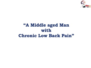 “A Middle aged Man
with
Chronic Low Back Pain”
 