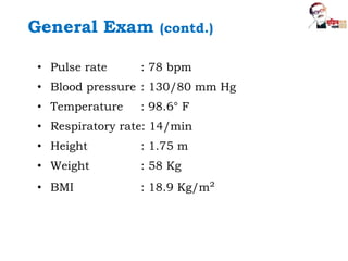 • Pulse rate : 78 bpm
• Blood pressure : 130/80 mm Hg
• Temperature : 98.6° F
• Respiratory rate: 14/min
• Height : 1.75 m
• Weight : 58 Kg
• BMI : 18.9 Kg/m²
General Exam (contd.)
 