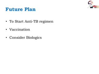 Future Plan
• To Start Anti-TB regimen
• Vaccination
• Consider Biologics
 