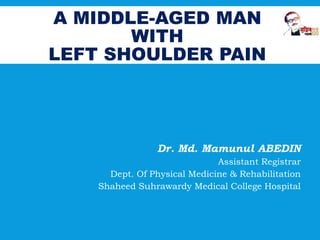 A MIDDLE-AGED MAN
WITH
LEFT SHOULDER PAIN
Dr. Md. Mamunul ABEDIN
Assistant Registrar
Dept. Of Physical Medicine & Rehabilitation
Shaheed Suhrawardy Medical College Hospital
 