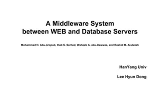 A Middleware System
between WEB and Database Servers
Mohammad H. Abu-Arqoub, Ihab S. Serhed, Waheeb A. abu-Dawwas, and Rashid M. Al-Azzeh
HanYang Univ
Lee Hyun Dong
 