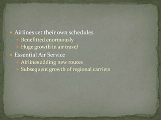  Airlines set their own schedules
 Benefitted enormously
 Huge growth in air travel
 Essential Air Service
 Airlines adding new routes
 Subsequent growth of regional carriers
 
