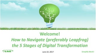 Welcome!
How to Navigate (preferably Leapfrog)
the 5 Stages of Digital Transformation
June 22, 2017 Simplify Work!
 