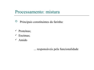 Processamento: mistura
 Principais constituintes da farinha:
 Proteínas;
 Enzimas;
 Amido
... responsáveis pela funcionalidade
 