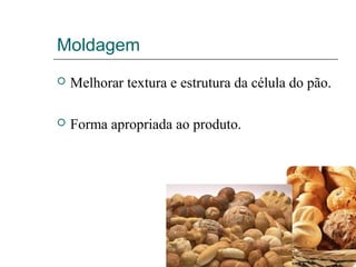 Moldagem
 Melhorar textura e estrutura da célula do pão.
 Forma apropriada ao produto.
 
