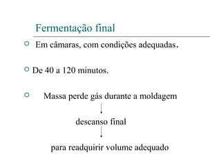 Fermentação final
 Em câmaras, com condições adequadas.
 De 40 a 120 minutos.
 Massa perde gás durante a moldagem
descanso final
para readquirir volume adequado
 