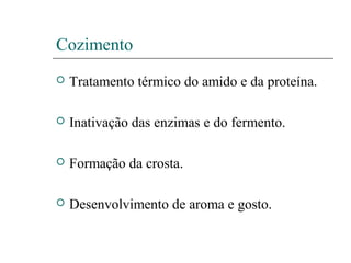 Cozimento
 Tratamento térmico do amido e da proteína.
 Inativação das enzimas e do fermento.
 Formação da crosta.
 Desenvolvimento de aroma e gosto.
 