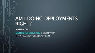 AM I DOING DEPLOYMENTS
RIGHT?
MATTEO EMILI
MATTEO.EMILI@LIVE.COM || @MATTVSTS ||
HTTP://MATTVSTS.BLOGSPOT.COM
 