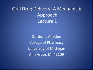 Oral Drug Delivery: A Mechanistic
Approach
Lecture 1
Gordon L Amidon
College of Pharmacy
University of Michigan
Ann Arbor, MI 48109
 