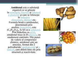 Amidonul este o substanţă 
organică ce se găseşte 
în seminţele, fructele şi tubercul 
ii plantelor şi care se foloseşte 
...