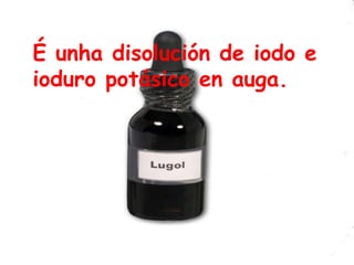 É unha disolución de iodo e ioduro potásico en auga.  