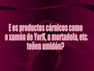 E os productos cárnicos como o xamón de YorK, a mortadela, etc.  teñen ó? 